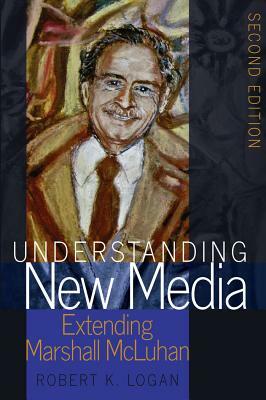 Understanding New Media; Extending Marshall McLuhan - Second Edition by Robert K. Logan
