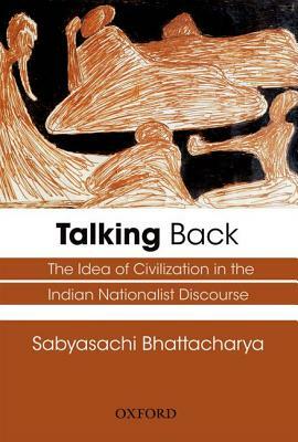 Talking Back: The Idea of Civilization in the Indian Nationalist Discourse by Sabyasachi Bhattacharya