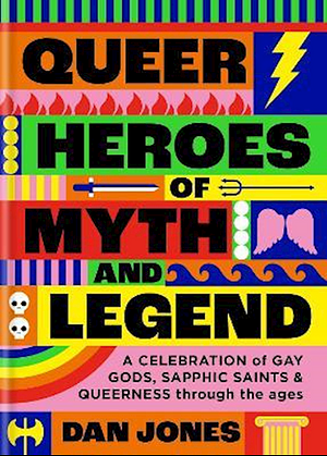 Queer Heroes of Myth and Legend: A Celebration of Gay Gods, Sapphic Saints, and Queerness Through the Ages by Dan Jones