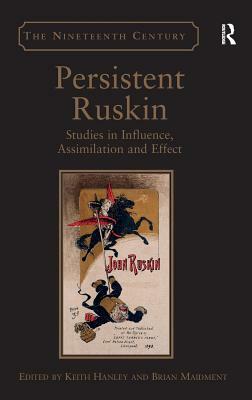 Persistent Ruskin: Studies in Influence, Assimilation and Effect by Keith Hanley