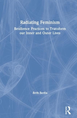 Radiating Feminism: Resilience Practices to Transform Our Inner and Outer Lives by Beth Berila