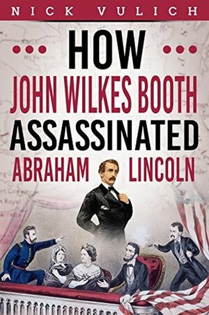 How John Wilkes Booth Assassinated Abraham Lincoln (Civil War Year by Year Book 2) by Nick Vulich