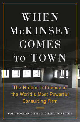 When McKinsey Comes to Town: The Hidden Influence of the World's Most Powerful Consulting Firm by Michael Forsythe, Walt Bogdanich