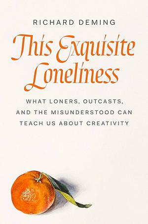 This Exquisite Loneliness: What Loners, Outcasts, and the Misunderstood Can Teach Us About Creativity by Richard Deming