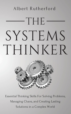 The Systems Thinker: Essential Thinking Skills For Solving Problems, Managing Chaos, and Creating Lasting Solutions in a Complex World by Albert Rutherford