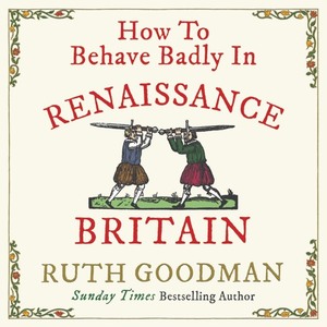 How to Behave Badly in Renaissance Britain by Ruth Goodman