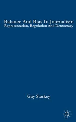 Balance and Bias in Journalism: Representation, Regulation and Democracy by Guy Starkey