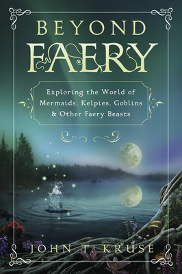 Beyond Faery: Exploring the World of Mermaids, Kelpies, Goblins & Other Faery Beasts by John T. Kruse