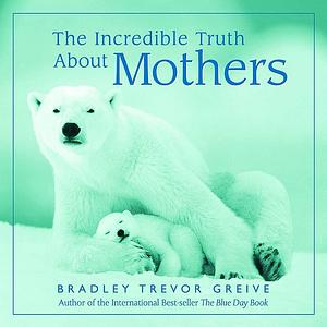 The Incredible Truth about Mothers by Bradley Trevor Greive, Bradley Trevor Greive