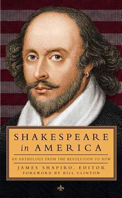 Shakespeare in America: an Anthology from the Revolution to Now by Bill Clinton, James Shapiro, James Shapiro