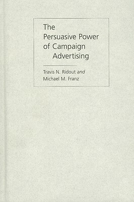 The Persuasive Power of Campaign Advertising by Michael M. Franz, Travis N. Ridout