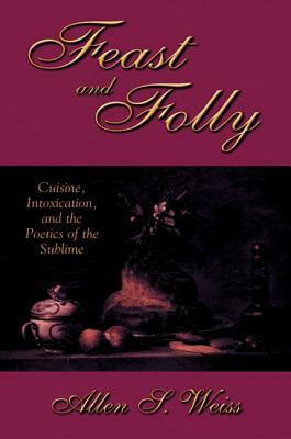 Feast and Folly: Cuisine, Intoxication, and the Poetics of the Sublime by Allen S. Weiss