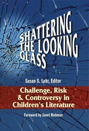 Shattering the Looking Glass: Challenge, Risk and Controversy in Children's Literature by Janet Hickman, Susan Lehr
