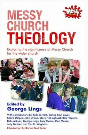 Messy Church Theology: Exploring the Significance of Messy Church for the Wider Church by George Lings