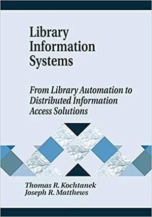 Library Information Systems: From Library Automation to Distributed Information Access Solutions by Thomas R. Kochtanek, Joseph R. Matthews