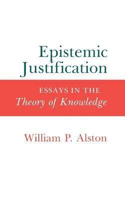 Epistemic Justification: Essays in the Theory of Knowledge by William P. Alston