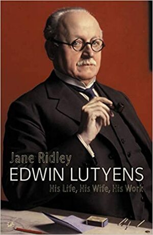Edwin Lutyens: His Life, His Wife, His Work by Jane Ridley