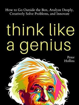 Think Like a Genius: How to Go Outside the Box, Analyze Deeply, Creatively Solve Problems, and Innovate by Peter Hollins