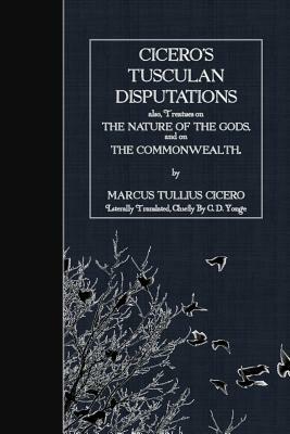Cicero's Tusculan Disputations: also, Treaties on the Nature of the Gods and on the Commonwealth by Marcus Tullius Cicero