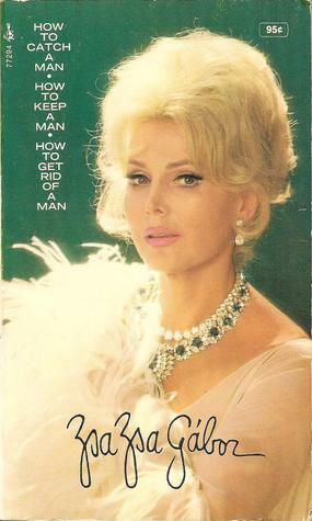 How to Catch a Man, How to Keep a Man, How to Get Rid of a Man by Zsa Zsa Gabor