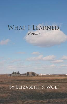 What I Learned: Poems by Elizabeth S. Wolf