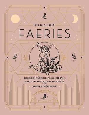 Finding Faeries: Discovering Sprites, Pixies, Redcaps, and Other Fantastical Creatures in an Urban Environment by Alexandra Rowland