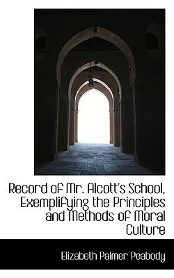 Record of Mr. Alcott's School, Exemplifying the Principles and Methods of Moral Culture by Elizabeth P. Peabody