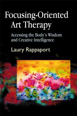 Focusing-Oriented Art Therapy: Accessing the Body's Wisdom and Creative Intelligence by Laury Rappaport