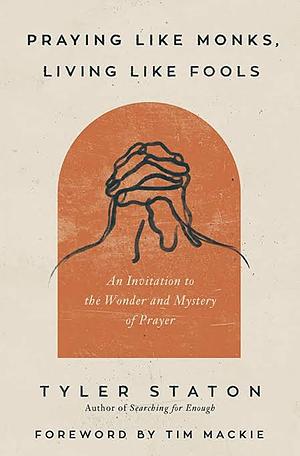 Praying Like Monks, Living Like Fools: An Invitation to the Wonder and Mystery of Prayer by Tyler Staton