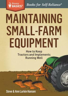 Maintaining Small-Farm Equipment: How to Keep Tractors and Implements Running Well by Steve Hansen, Ann Larkin Hansen