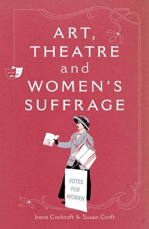 Art, Theatre and Women's Suffrage by Irene Cockroft, Cheryl Robson, Susan Croft, Rebecca Gillieron