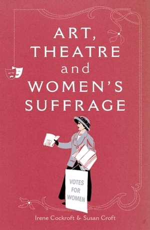 Art, Theatre and Women's Suffrage by Susan Croft, Irene Cockroft, Cheryl Robson, Rebecca Gillieron