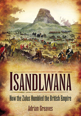 Isandlwana: How the Zulus Humbled the British Empire by Adrian Greaves