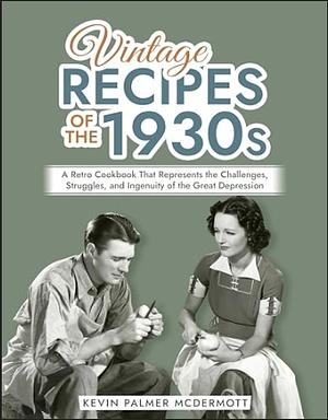 Vintage Recipes of the 1930s: A Retro Cookbook That Represents the Challenges, Struggles, and Ingenuity of the Great Depression (Vintage and Retro Cookbooks) by Kevin Palmer McDermott