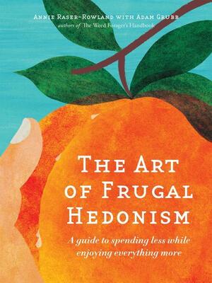 The Art of Frugal Hedonism: A Guide to Spending Less While Enjoying Everything More by Adam Grubb, Annie Raser-Rowland