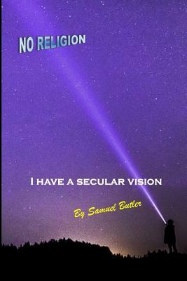 I Have a Secular Vision: By Samuel Butler by Samuel Butler