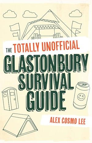 The Totally Unofficial Glastonbury Survival Guide by Alex Lee