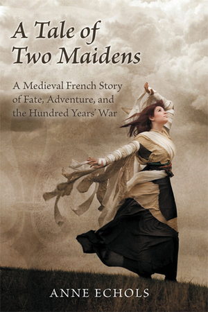 A Tale of Two Maidens: A Medieval French Story of Fate, Adventure, and the Hundred Years' War by Anne Echols