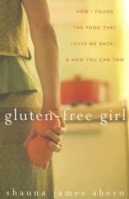 Gluten-Free Girl: How I Found the Food That Loves Me Back & How You Can Too by Shauna James Ahern