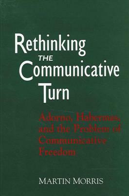 Rethinking the Communicative Turn: Adorno, Habermas, and the Problem of Communicative Freedom by Martin Morris