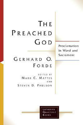 The Preached God: Proclamation in Word and Sacrament by Gerhard O. Forde, Steven D. Paulson