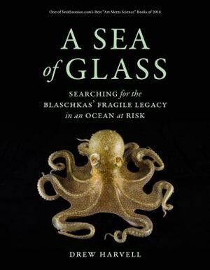 A Sea of Glass, Volume 13: Searching for the Blaschkas' Fragile Legacy in an Ocean at Risk by Drew Harvell