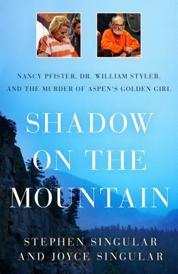 Shadow on the Mountain: Nancy Pfister, Dr. William Styler, and the Murder of Aspen's Golden Girl by Stephen Singular, Joyce Singular