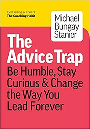 The Advice Trap: Be Humble, Stay Curious & Change the Way You Lead Forever by Michael Bungay Stanier