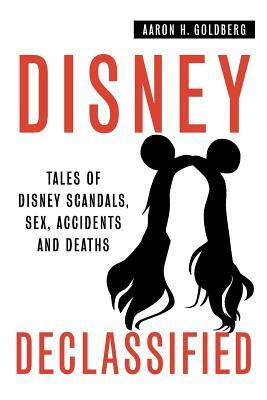 Disney Declassified: Tales of Real Life Disney Scandals, Sex, Accidents and Deaths by Aaron H. Goldberg