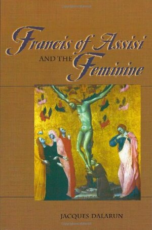 Francis of Assisi and the Feminine by Jacques Dalarun