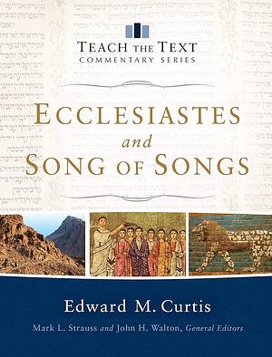 Teach the Text Commentary Series: Ecclesiastes and Song of Songs by Edward M. Curtis