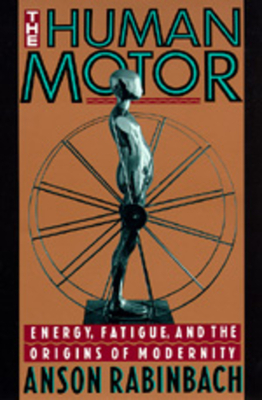 The Human Motor: Energy, Fatigue, and the Origins of Modernity by Anson Rabinbach