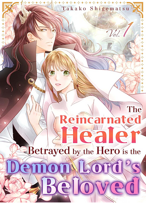 The Reincarnated Healer Betrayed by the Hero is the Demon Lord's Beloved Vol.1 by Takako Shigematsu