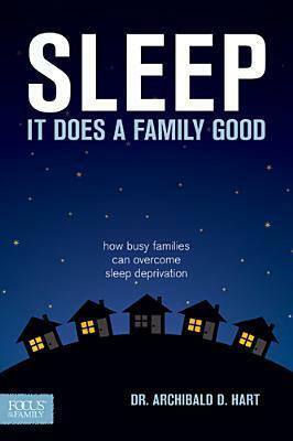 Sleep, It Does A Family Good: How Busy Families Can Overcome Sleep Deprivation by Archibald D. Hart